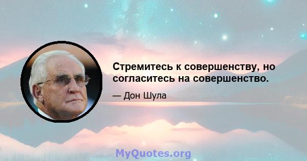 Стремитесь к совершенству, но согласитесь на совершенство.