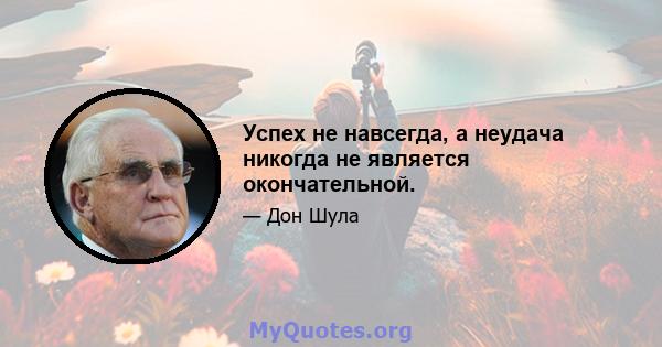 Успех не навсегда, а неудача никогда не является окончательной.