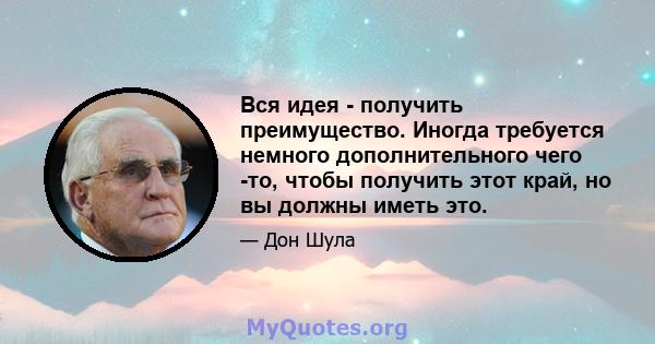 Вся идея - получить преимущество. Иногда требуется немного дополнительного чего -то, чтобы получить этот край, но вы должны иметь это.