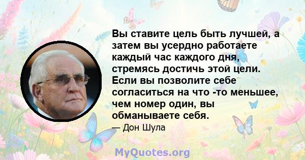 Вы ставите цель быть лучшей, а затем вы усердно работаете каждый час каждого дня, стремясь достичь этой цели. Если вы позволите себе согласиться на что -то меньшее, чем номер один, вы обманываете себя.