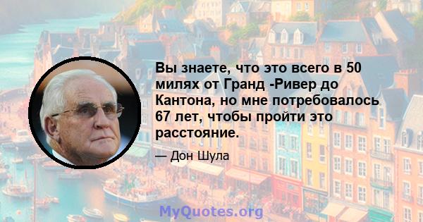 Вы знаете, что это всего в 50 милях от Гранд -Ривер до Кантона, но мне потребовалось 67 лет, чтобы пройти это расстояние.