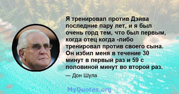 Я тренировал против Дэйва последние пару лет, и я был очень горд тем, что был первым, когда отец когда -либо тренировал против своего сына. Он избил меня в течение 30 минут в первый раз и 59 с половиной минут во второй