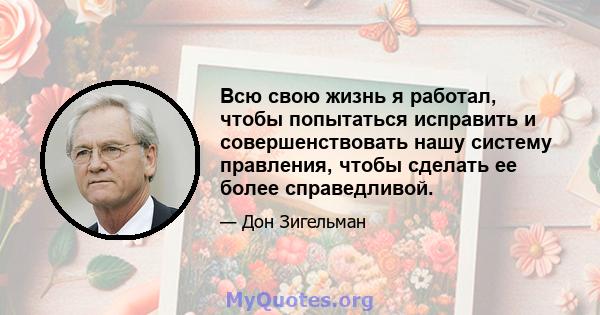 Всю свою жизнь я работал, чтобы попытаться исправить и совершенствовать нашу систему правления, чтобы сделать ее более справедливой.