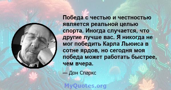 Победа с честью и честностью является реальной целью спорта. Иногда случается, что другие лучше вас. Я никогда не мог победить Карла Льюиса в сотне ярдов, но сегодня моя победа может работать быстрее, чем вчера.