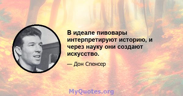 В идеале пивовары интерпретируют историю, и через науку они создают искусство.