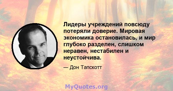 Лидеры учреждений повсюду потеряли доверие. Мировая экономика остановилась, и мир глубоко разделен, слишком неравен, нестабилен и неустойчива.