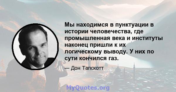 Мы находимся в пунктуации в истории человечества, где промышленная века и институты наконец пришли к их логическому выводу. У них по сути кончился газ.