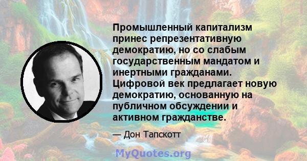 Промышленный капитализм принес репрезентативную демократию, но со слабым государственным мандатом и инертными гражданами. Цифровой век предлагает новую демократию, основанную на публичном обсуждении и активном