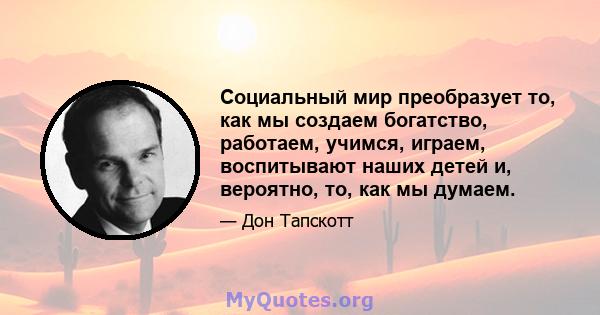 Социальный мир преобразует то, как мы создаем богатство, работаем, учимся, играем, воспитывают наших детей и, вероятно, то, как мы думаем.