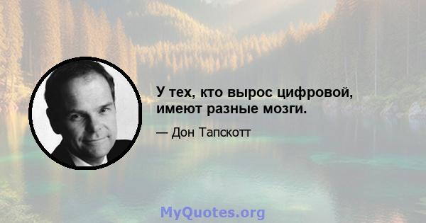 У тех, кто вырос цифровой, имеют разные мозги.