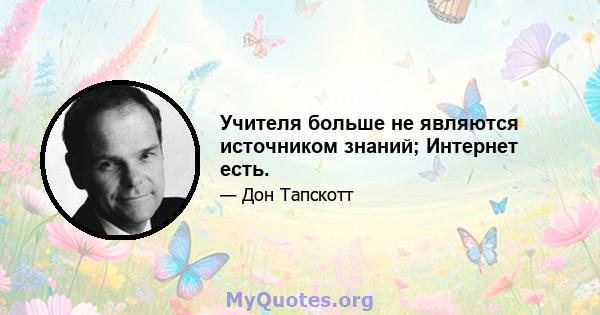 Учителя больше не являются источником знаний; Интернет есть.