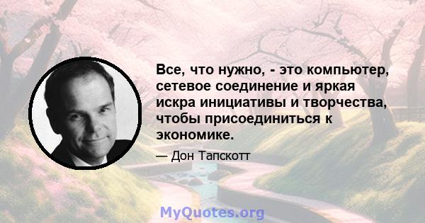 Все, что нужно, - это компьютер, сетевое соединение и яркая искра инициативы и творчества, чтобы присоединиться к экономике.