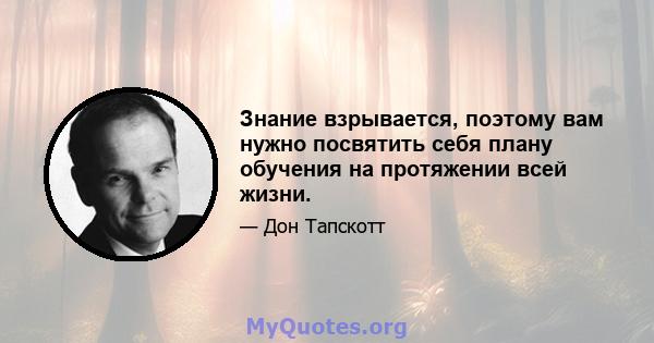 Знание взрывается, поэтому вам нужно посвятить себя плану обучения на протяжении всей жизни.