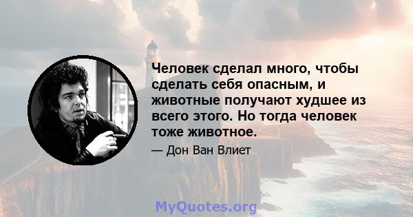 Человек сделал много, чтобы сделать себя опасным, и животные получают худшее из всего этого. Но тогда человек тоже животное.