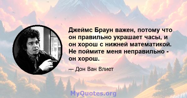 Джеймс Браун важен, потому что он правильно украшает часы, и он хорош с нижней математикой. Не поймите меня неправильно - он хорош.