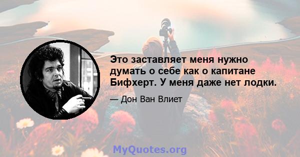 Это заставляет меня нужно думать о себе как о капитане Бифхерт. У меня даже нет лодки.