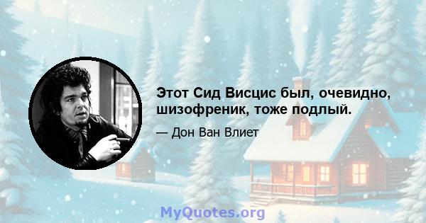 Этот Сид Висцис был, очевидно, шизофреник, тоже подлый.