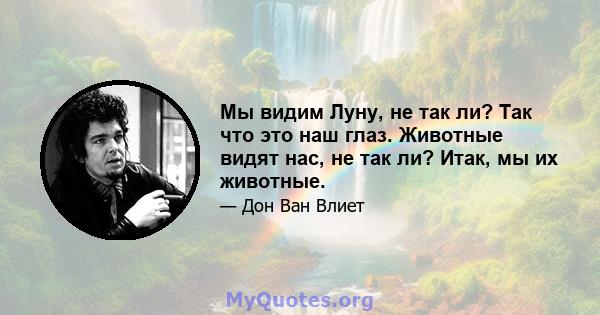 Мы видим Луну, не так ли? Так что это наш глаз. Животные видят нас, не так ли? Итак, мы их животные.