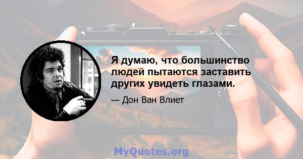 Я думаю, что большинство людей пытаются заставить других увидеть глазами.