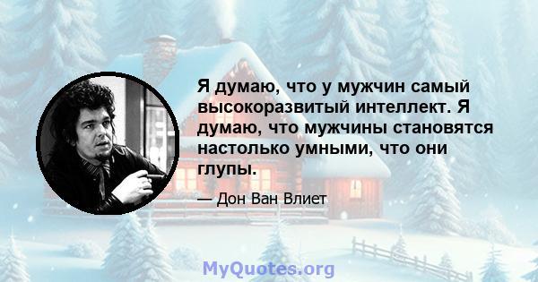 Я думаю, что у мужчин самый высокоразвитый интеллект. Я думаю, что мужчины становятся настолько умными, что они глупы.