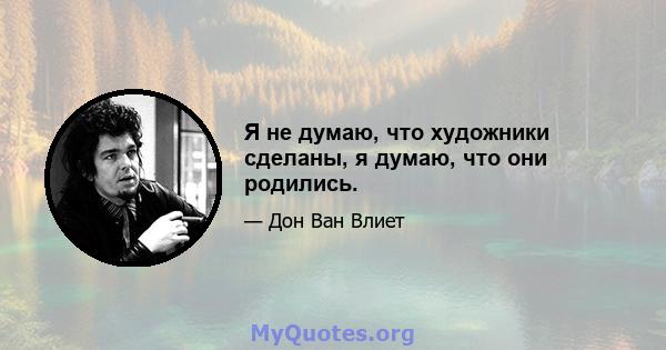 Я не думаю, что художники сделаны, я думаю, что они родились.