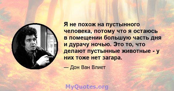 Я не похож на пустынного человека, потому что я остаюсь в помещении большую часть дня и дурачу ночью. Это то, что делают пустынные животные - у них тоже нет загара.