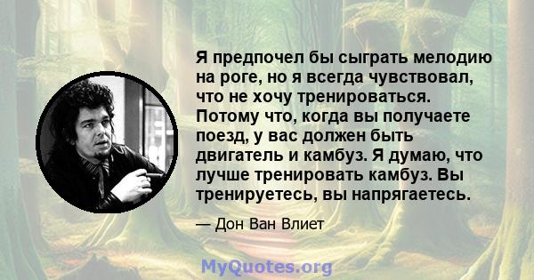 Я предпочел бы сыграть мелодию на роге, но я всегда чувствовал, что не хочу тренироваться. Потому что, когда вы получаете поезд, у вас должен быть двигатель и камбуз. Я думаю, что лучше тренировать камбуз. Вы