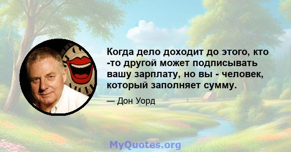 Когда дело доходит до этого, кто -то другой может подписывать вашу зарплату, но вы - человек, который заполняет сумму.