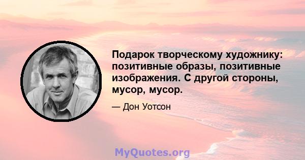 Подарок творческому художнику: позитивные образы, позитивные изображения. С другой стороны, мусор, мусор.