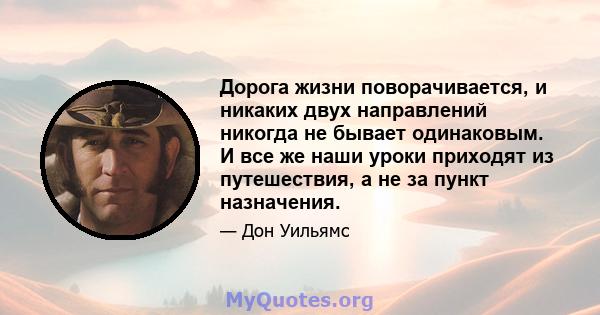 Дорога жизни поворачивается, и никаких двух направлений никогда не бывает одинаковым. И все же наши уроки приходят из путешествия, а не за пункт назначения.