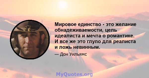 Мировое единство - это желание обнадеживаемости, цель идеалиста и мечта о романтике. И все же это глупо для реалиста и ложь невинным.