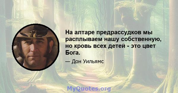 На алтаре предрассудков мы расплываем нашу собственную, но кровь всех детей - это цвет Бога.