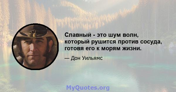 Славный - это шум волн, который рушится против сосуда, готовя его к морям жизни.