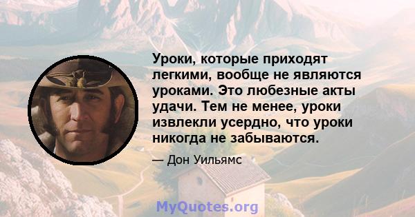 Уроки, которые приходят легкими, вообще не являются уроками. Это любезные акты удачи. Тем не менее, уроки извлекли усердно, что уроки никогда не забываются.