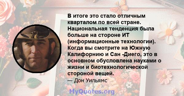 В итоге это стало отличным кварталом по всей стране. Национальная тенденция была больше на стороне ИТ (информационные технологии). Когда вы смотрите на Южную Калифорнию и Сан -Диего, это в основном обусловлена ​​науками 