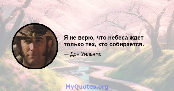 Я не верю, что небеса ждет только тех, кто собирается.