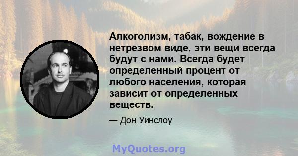 Алкоголизм, табак, вождение в нетрезвом виде, эти вещи всегда будут с нами. Всегда будет определенный процент от любого населения, которая зависит от определенных веществ.