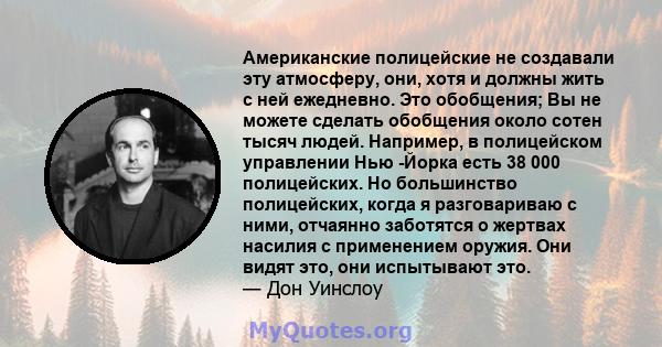 Американские полицейские не создавали эту атмосферу, они, хотя и должны жить с ней ежедневно. Это обобщения; Вы не можете сделать обобщения около сотен тысяч людей. Например, в полицейском управлении Нью -Йорка есть 38