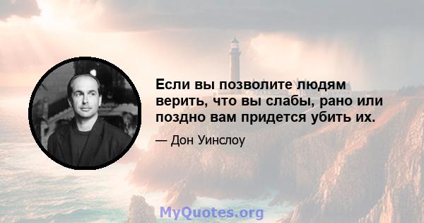 Если вы позволите людям верить, что вы слабы, рано или поздно вам придется убить их.