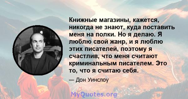 Книжные магазины, кажется, никогда не знают, куда поставить меня на полки. Но я делаю. Я люблю свой жанр, и я люблю этих писателей, поэтому я счастлив, что меня считают криминальным писателем. Это то, что я считаю себя.