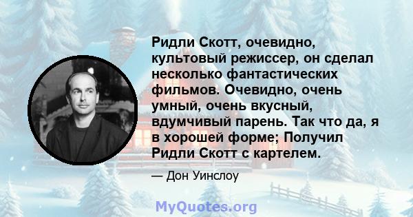 Ридли Скотт, очевидно, культовый режиссер, он сделал несколько фантастических фильмов. Очевидно, очень умный, очень вкусный, вдумчивый парень. Так что да, я в хорошей форме; Получил Ридли Скотт с картелем.