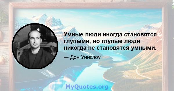 Умные люди иногда становятся глупыми, но глупые люди никогда не становятся умными.