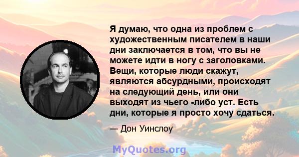 Я думаю, что одна из проблем с художественным писателем в наши дни заключается в том, что вы не можете идти в ногу с заголовками. Вещи, которые люди скажут, являются абсурдными, происходят на следующий день, или они