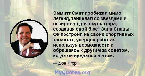 Эммитт Смит пробежал мимо легенд, танцевал со звездами и позировал для скульптора, создавая свой бюст Зала Славы. Он построил на своих спортивных талантах, усердно работая, используя возможности и обращаясь к другим за