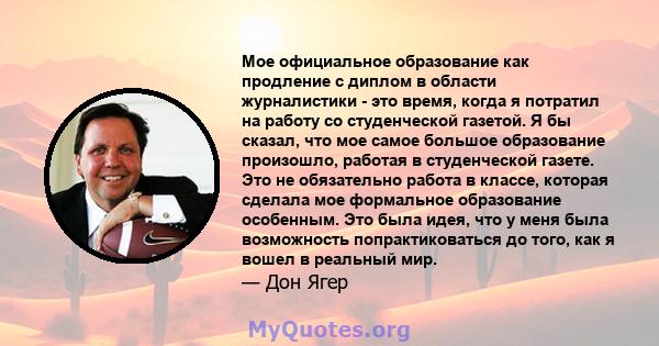 Мое официальное образование как продление с диплом в области журналистики - это время, когда я потратил на работу со студенческой газетой. Я бы сказал, что мое самое большое образование произошло, работая в студенческой 