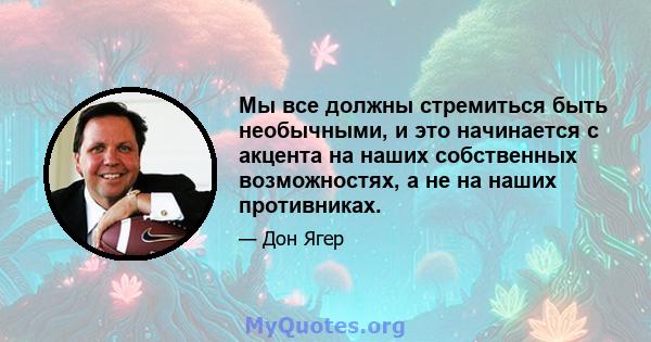 Мы все должны стремиться быть необычными, и это начинается с акцента на наших собственных возможностях, а не на наших противниках.