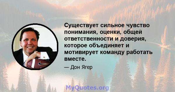 Существует сильное чувство понимания, оценки, общей ответственности и доверия, которое объединяет и мотивирует команду работать вместе.