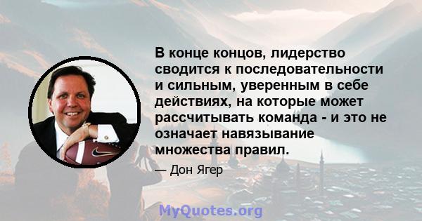 В конце концов, лидерство сводится к последовательности и сильным, уверенным в себе действиях, на которые может рассчитывать команда - и это не означает навязывание множества правил.