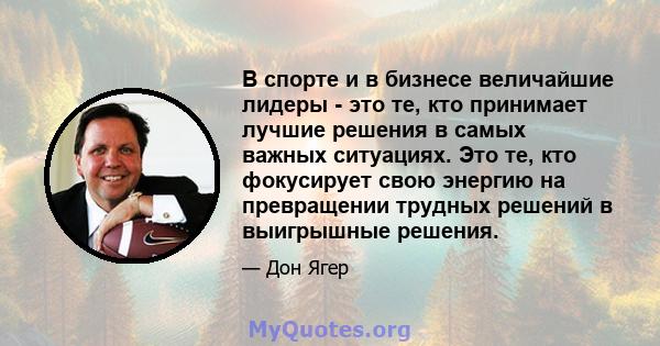 В спорте и в бизнесе величайшие лидеры - это те, кто принимает лучшие решения в самых важных ситуациях. Это те, кто фокусирует свою энергию на превращении трудных решений в выигрышные решения.