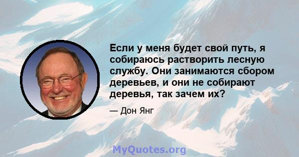 Если у меня будет свой путь, я собираюсь растворить лесную службу. Они занимаются сбором деревьев, и они не собирают деревья, так зачем их?